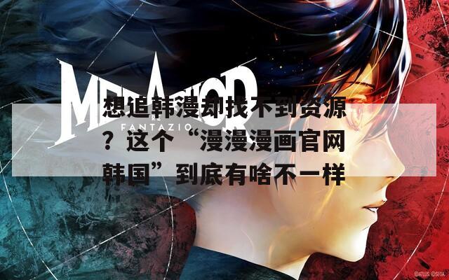 想追韩漫却找不到资源？这个“漫漫漫画官网韩国”到底有啥不一样