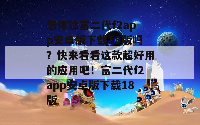 想体验富二代f2app安卓版下载18版吗？快来看看这款超好用的应用吧！富二代f2app安卓版下载18版