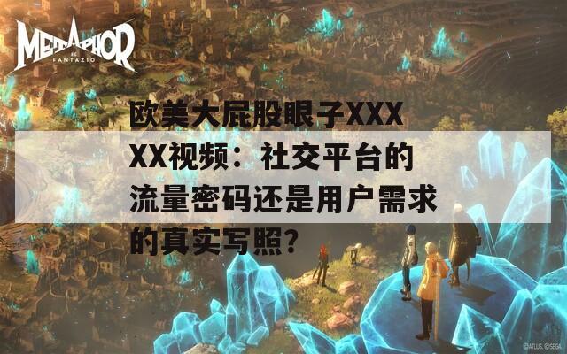 欧美大屁股眼子XXXXX视频：社交平台的流量密码还是用户需求的真实写照？