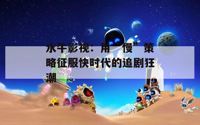 水牛影视：用“慢”策略征服快时代的追剧狂潮