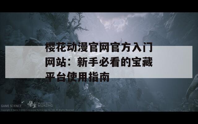樱花动漫官网官方入门网站：新手必看的宝藏平台使用指南