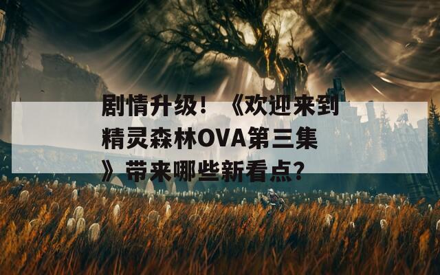 剧情升级！《欢迎来到精灵森林OVA第三集》带来哪些新看点？