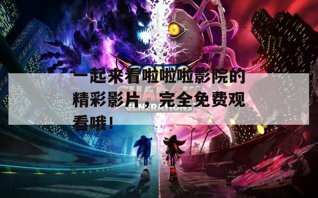 一起来看啦啦啦影院的精彩影片，完全免费观看哦！
