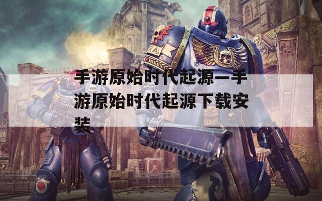 手游原始时代起源—手游原始时代起源下载安装