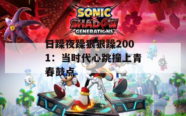 日躁夜躁狠狠躁2001：当时代心跳撞上青春鼓点