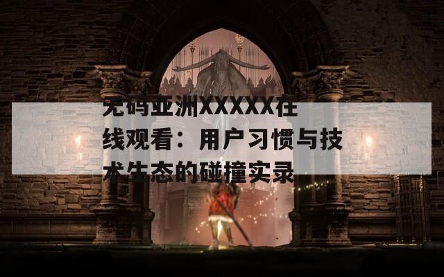 无码亚洲XXXXX在线观看：用户习惯与技术生态的碰撞实录