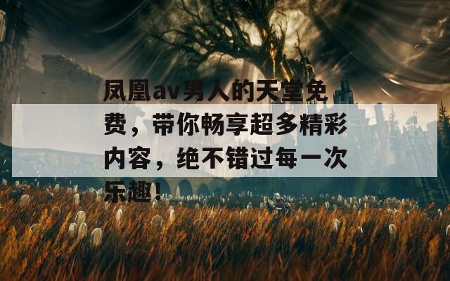 凤凰av男人的天堂免费，带你畅享超多精彩内容，绝不错过每一次乐趣！
