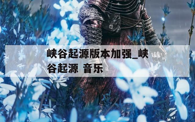 峡谷起源版本加强_峡谷起源 音乐