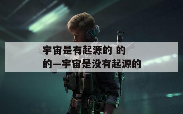 宇宙是有起源的 的 的—宇宙是没有起源的