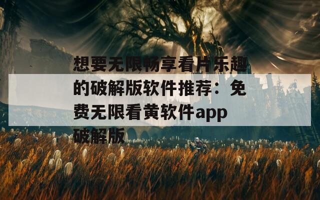 想要无限畅享看片乐趣的破解版软件推荐：免费无限看黄软件app破解版