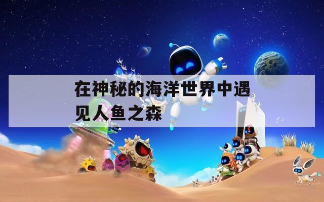 在神秘的海洋世界中遇见人鱼之森