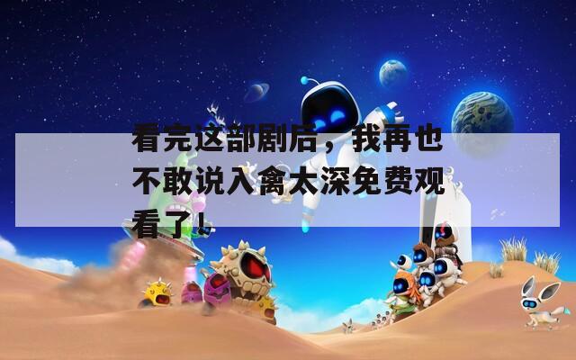 看完这部剧后，我再也不敢说入禽太深免费观看了！