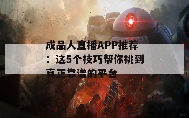 成品人直播APP推荐：这5个技巧帮你挑到真正靠谱的平台