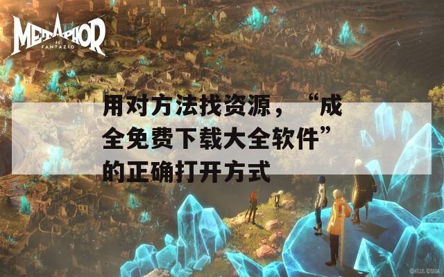 用对方法找资源，“成全免费下载大全软件”的正确打开方式