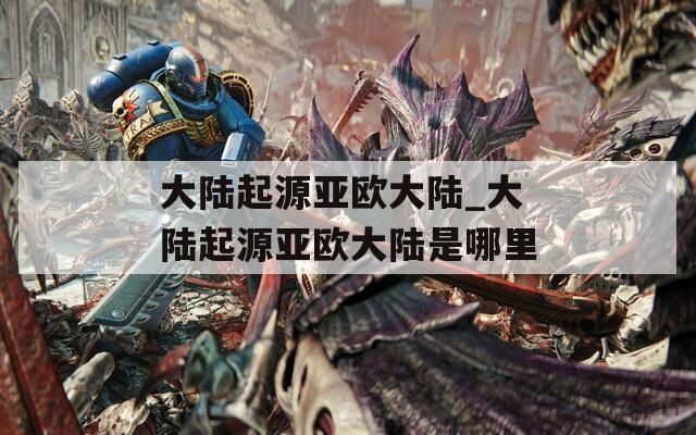 大陆起源亚欧大陆_大陆起源亚欧大陆是哪里