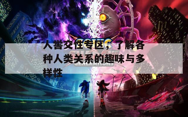 人喾交性专区，了解各种人类关系的趣味与多样性