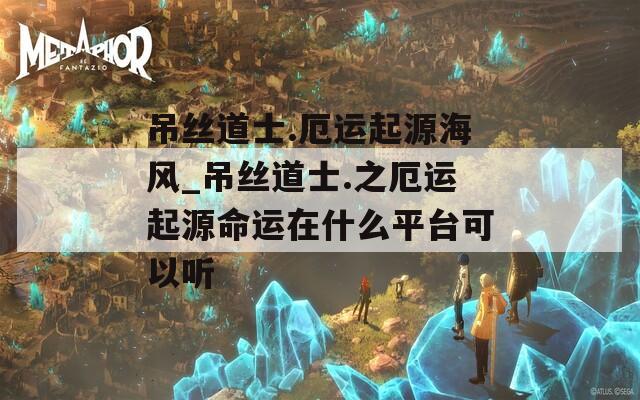 吊丝道士.厄运起源海风_吊丝道士.之厄运起源命运在什么平台可以听
