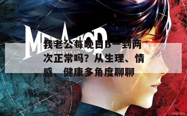 我老公每晚日B一到两次正常吗？从生理、情感、健康多角度聊聊