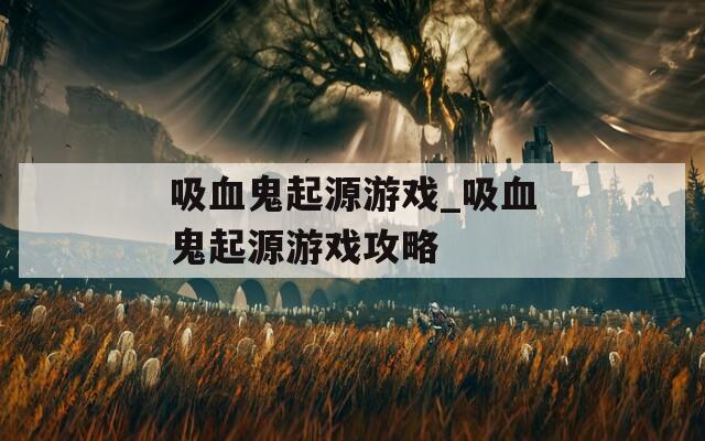 吸血鬼起源游戏_吸血鬼起源游戏攻略