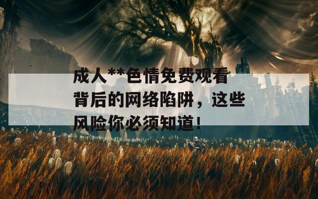 成人**色情免费观看背后的网络陷阱，这些风险你必须知道！