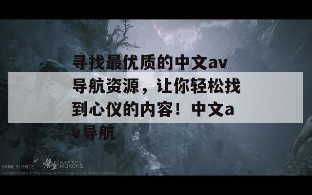 寻找最优质的中文av导航资源，让你轻松找到心仪的内容！中文av导航