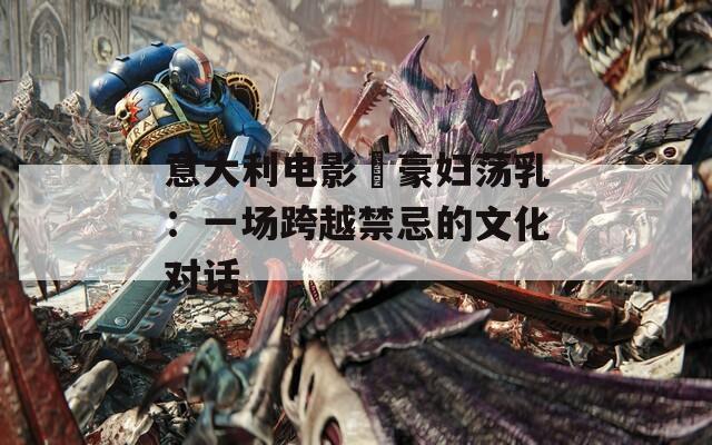 意大利电影巜豪妇荡乳：一场跨越禁忌的文化对话