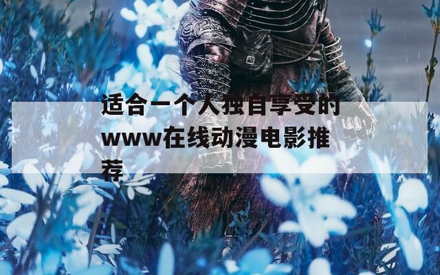 适合一个人独自享受的www在线动漫电影推荐