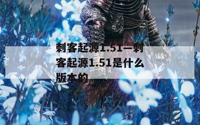 刺客起源1.51—刺客起源1.51是什么版本的