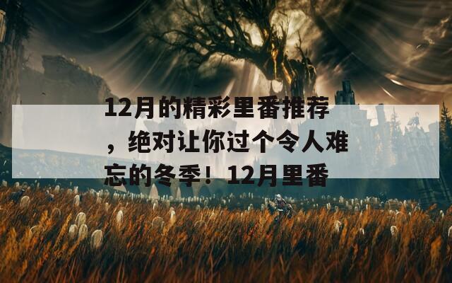 12月的精彩里番推荐，绝对让你过个令人难忘的冬季！12月里番
