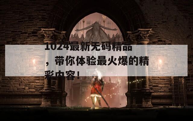 1024最新无码精品，带你体验最火爆的精彩内容！