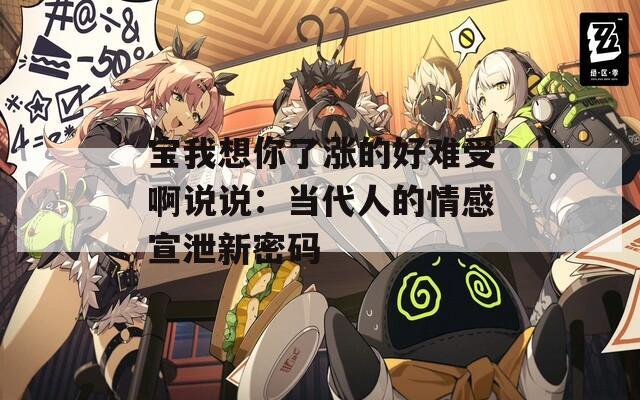 宝我想你了涨的好难受啊说说：当代人的情感宣泄新密码