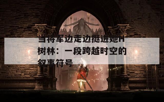 当将军边走边挺进她H树林：一段跨越时空的叙事符号