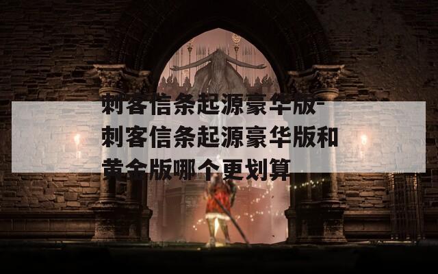 刺客信条起源豪华版-刺客信条起源豪华版和黄金版哪个更划算