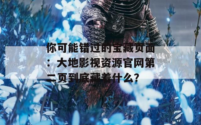 你可能错过的宝藏页面：大地影视资源官网第二页到底藏着什么？
