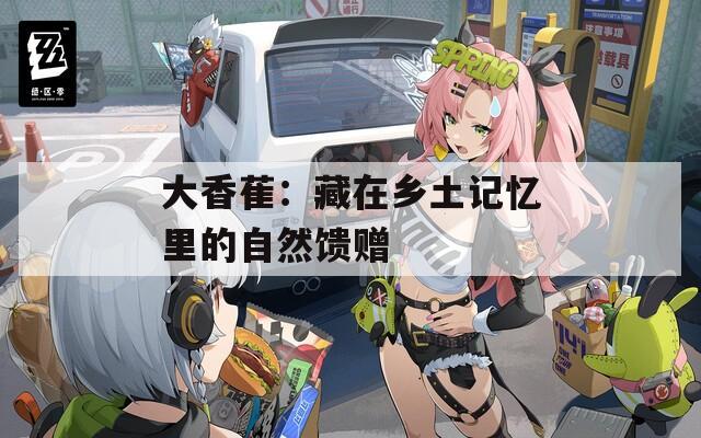 大香萑：藏在乡土记忆里的自然馈赠