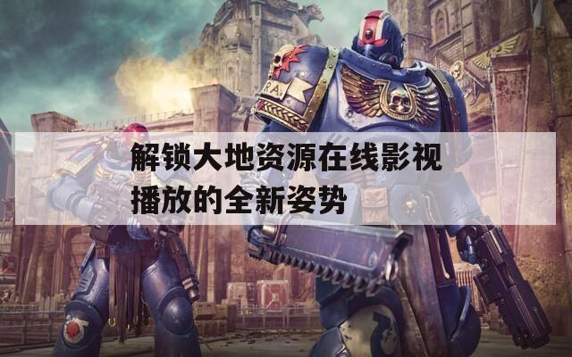 解锁大地资源在线影视播放的全新姿势