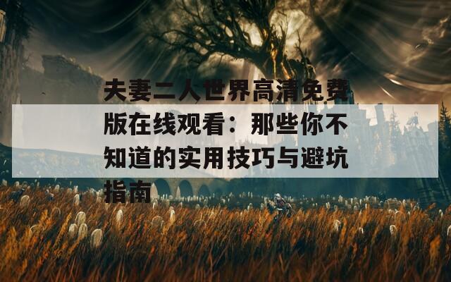 夫妻二人世界高清免费版在线观看：那些你不知道的实用技巧与避坑指南