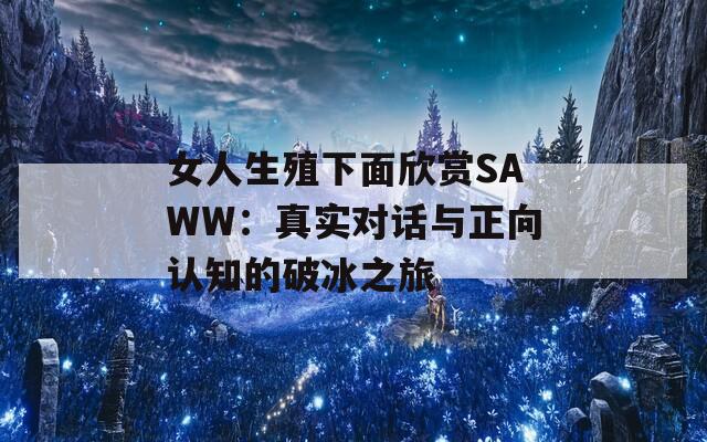 女人生殖下面欣赏SAWW：真实对话与正向认知的破冰之旅