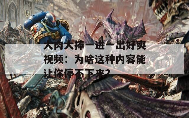 大肉大捧一进一出好爽视频：为啥这种内容能让你停不下来？