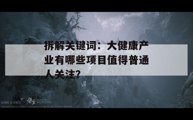 拆解关键词：大健康产业有哪些项目值得普通人关注？