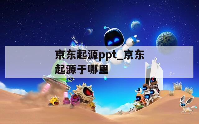 京东起源ppt_京东起源于哪里