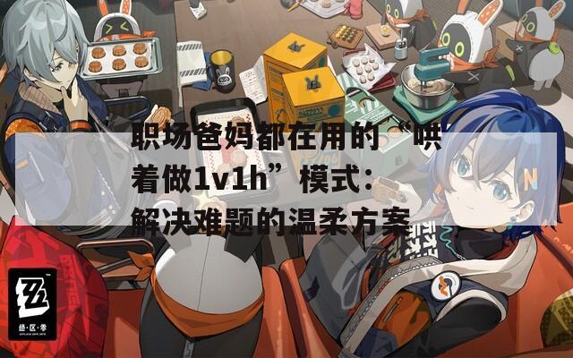 职场爸妈都在用的“哄着做1v1h”模式：解决难题的温柔方案