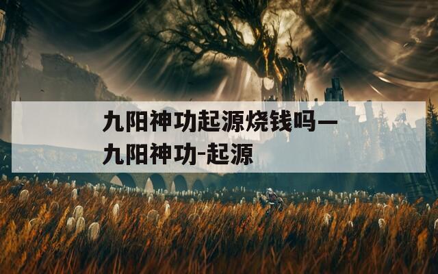 九阳神功起源烧钱吗—九阳神功-起源