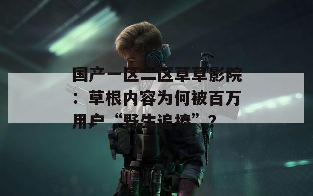 国产一区二区草草影院：草根内容为何被百万用户“野生追捧”？