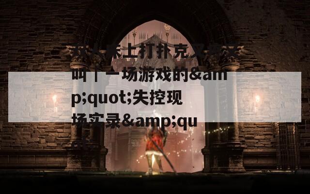 双人床上打扑克又疼又叫｜一场游戏的&quot;失控现场实录&quot;