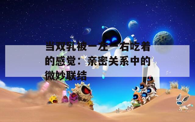 当双乳被一左一右吃着的感觉：亲密关系中的微妙联结