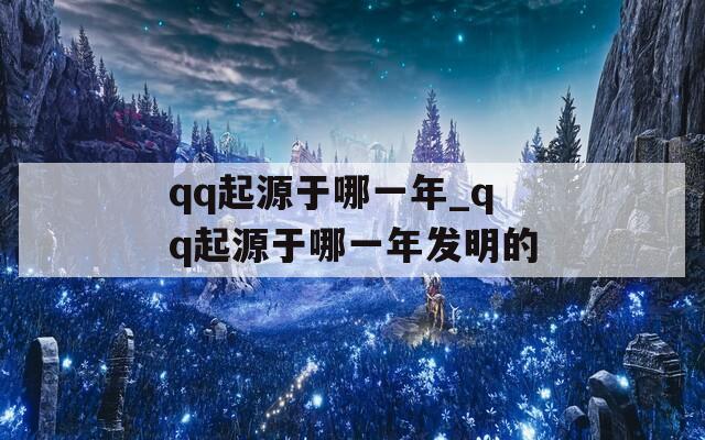 qq起源于哪一年_qq起源于哪一年发明的