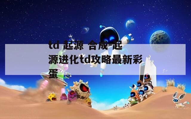 td 起源 合成-起源进化td攻略最新彩蛋