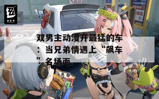 双男主动漫开最猛的车：当兄弟情遇上“飙车”名场面