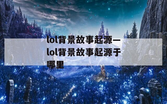 lol背景故事起源—lol背景故事起源于哪里